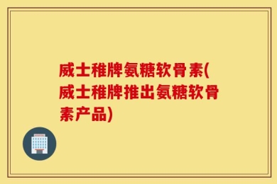 威士稚牌氨糖软骨素(威士稚牌推出氨糖软骨素产品)