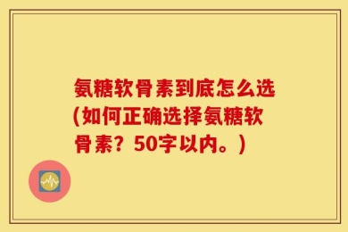 氨糖软骨素到底怎么选？如何正确选择氨糖软骨素？
