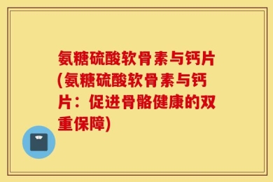 氨糖硫酸软骨素与钙片(氨糖硫酸软骨素与钙片：促进骨骼健康的双重保障)