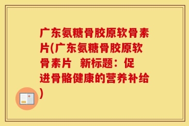 广东氨糖骨胶原软骨素片(广东氨糖骨胶原软骨素片  新标题：促进骨骼健康的营养补给)