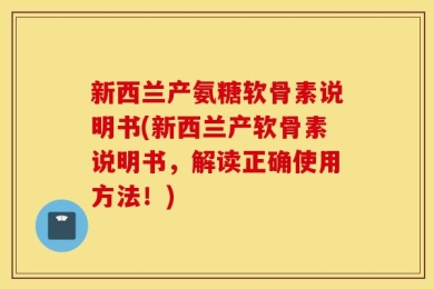 新西兰产氨糖软骨素说明书(新西兰产软骨素说明书，解读正确使用方法！)