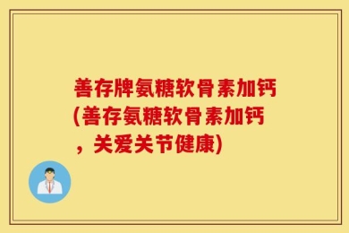 善存牌氨糖软骨素加钙(善存氨糖软骨素加钙，关爱关节健康)