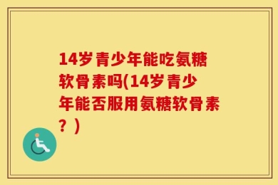 14岁青少年能吃氨糖软骨素吗(14岁青少年能否服用氨糖软骨素？)