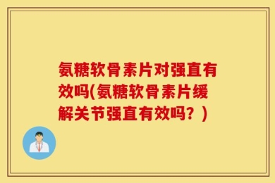 氨糖软骨素片对强直有效吗(氨糖软骨素片缓解关节强直有效吗？)