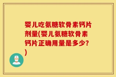 婴儿吃氨糖软骨素钙片剂量(婴儿氨糖软骨素钙片正确用量是多少？)