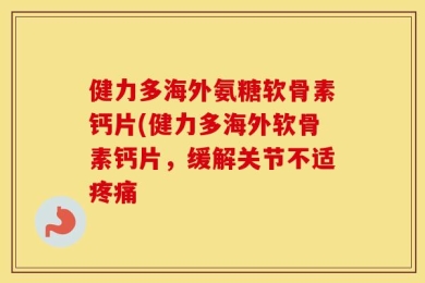 健力多海外氨糖软骨素钙片(健力多海外软骨素钙片，缓解关节不适疼痛