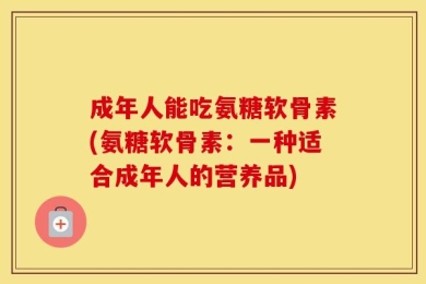 成年人能吃氨糖软骨素(氨糖软骨素：一种适合成年人的营养品)