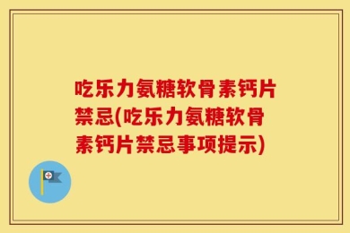 吃乐力氨糖软骨素钙片禁忌(吃乐力氨糖软骨素钙片禁忌事项提示)
