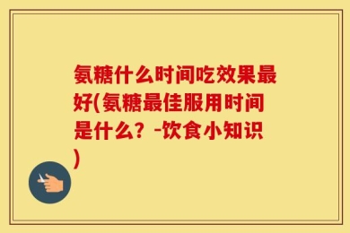 氨糖什么时间吃效果最好(氨糖最佳服用时间是什么？-饮食小知识)