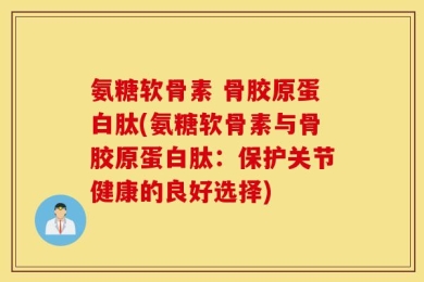 氨糖软骨素 骨胶原蛋白肽(氨糖软骨素与骨胶原蛋白肽：保护关节健康的良好选择)