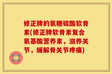 修正牌的氨糖硫酸软骨素(修正牌软骨素复合氨基酸营养素，滋养关节，缓解骨关节疼痛)