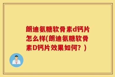 朗迪氨糖软骨素d钙片怎么样(朗迪氨糖软骨素D钙片效果如何？)