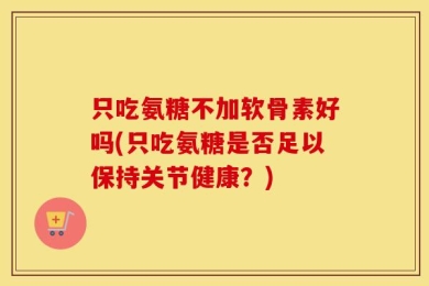 只吃氨糖不加软骨素好吗(只吃氨糖是否足以保持关节健康？)