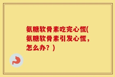 氨糖软骨素吃完心慌(氨糖软骨素引发心慌，怎么办？)