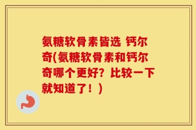 氨糖软骨素皆选 钙尔奇(氨糖软骨素和钙尔奇哪个更好？比较一下就知道了！)
