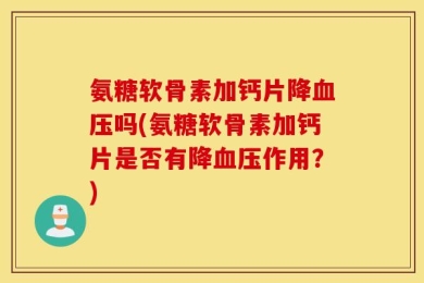 氨糖软骨素加钙片降血压吗(氨糖软骨素加钙片是否有降血压作用？)