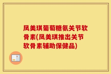 凤美琪葡萄糖氨关节软骨素(凤美琪推出关节软骨素辅助保健品)