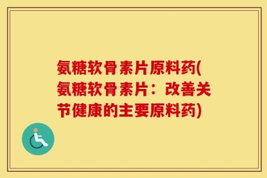 氨糖软骨素片原料药(氨糖软骨素片：改善关节健康的主要原料药)