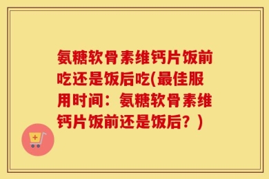 氨糖软骨素维钙片饭前吃还是饭后吃(最佳服用时间：氨糖软骨素维钙片饭前还是饭后？)