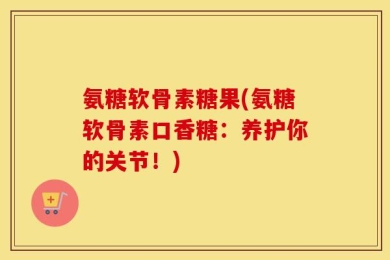 氨糖软骨素糖果(氨糖软骨素口香糖：养护你的关节！)