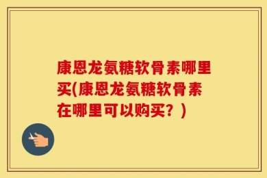 康恩龙氨糖软骨素哪里买(康恩龙氨糖软骨素在哪里可以购买？)