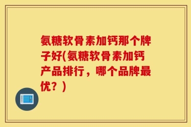 氨糖软骨素加钙那个牌子好(氨糖软骨素加钙产品排行，哪个品牌最优？)