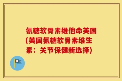 氨糖软骨素维他命英国(英国氨糖软骨素维生素：关节保健新选择)