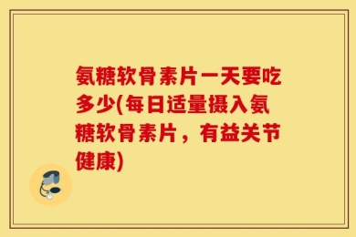 氨糖软骨素片一天要吃多少(每日适量摄入氨糖软骨素片，有益关节健康)
