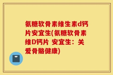 氨糖软骨素维生素d钙片安宜生(氨糖软骨素维D钙片 安宜生：关爱骨骼健康)