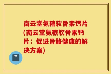 南云堂氨糖软骨素钙片(南云堂氨糖软骨素钙片：促进骨骼健康的解决方案)