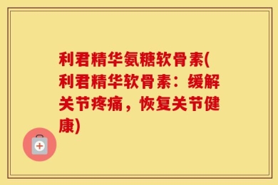 利君精华氨糖软骨素(利君精华软骨素：缓解关节疼痛，恢复关节健康)