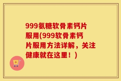 999氨糖软骨素钙片服用(999软骨素钙片服用方法详解，关注健康就在这里！)
