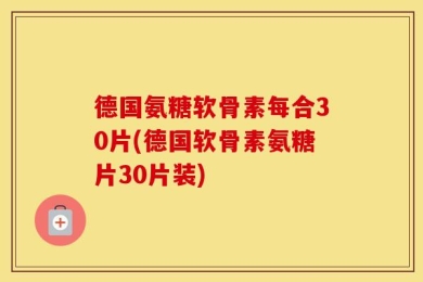 德国氨糖软骨素每合30片(德国软骨素氨糖片30片装)