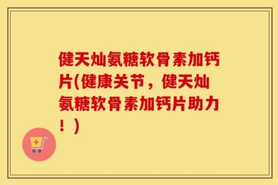 健天灿氨糖软骨素加钙片(健康关节，健天灿氨糖软骨素加钙片助力！)