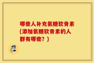 哪些人补充氨糖软骨素(添加氨糖软骨素的人群有哪些？)