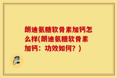 朗迪氨糖软骨素加钙怎么样(朗迪氨糖软骨素加钙：功效如何？)