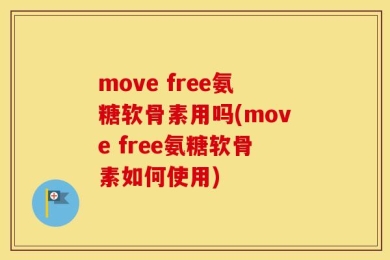 move free氨糖软骨素用吗(move free氨糖软骨素如何使用)