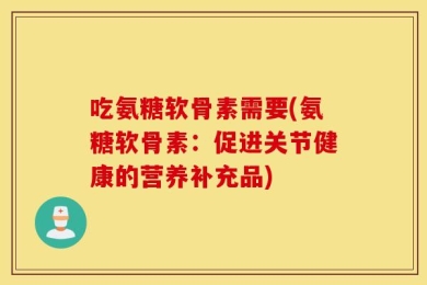 吃氨糖软骨素需要(氨糖软骨素：促进关节健康的营养补充品)