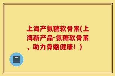上海产氨糖软骨素(上海新产品-氨糖软骨素，助力骨骼健康！)