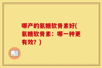 哪产的氨糖软骨素好(氨糖软骨素：哪一种更有效？)