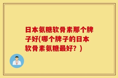 日本氨糖软骨素那个牌子好(哪个牌子的日本软骨素氨糖最好？)