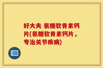 好大夫 氨糖软骨素钙片(氨糖软骨素钙片，专治关节疾病)