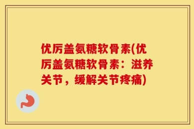 优厉盖氨糖软骨素(优厉盖氨糖软骨素：滋养关节，缓解关节疼痛)