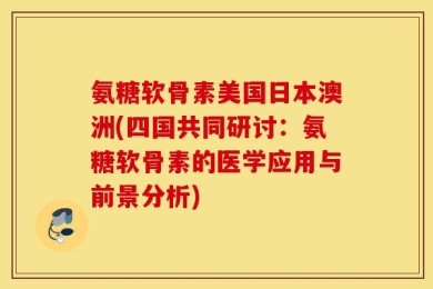 氨糖软骨素美国日本澳洲(四国共同研讨：氨糖软骨素的医学应用与前景分析)
