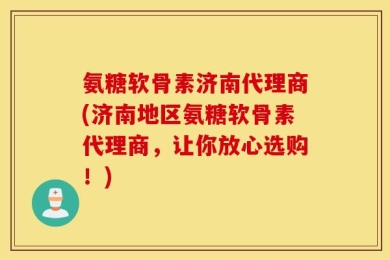 氨糖软骨素济南代理商(济南地区氨糖软骨素代理商，让你放心选购！)