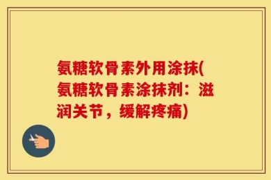 氨糖软骨素外用涂抹(氨糖软骨素涂抹剂：滋润关节，缓解疼痛)
