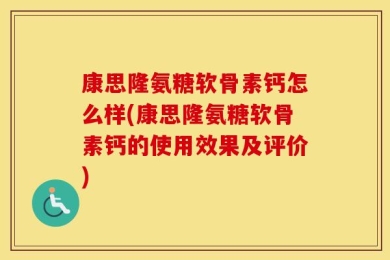 康思隆氨糖软骨素钙怎么样(康思隆氨糖软骨素钙的使用效果及评价)
