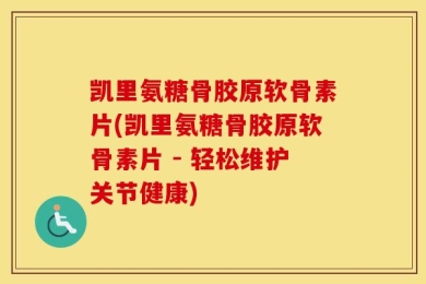 凯里氨糖骨胶原软骨素片(凯里氨糖骨胶原软骨素片 - 轻松维护关节健康)