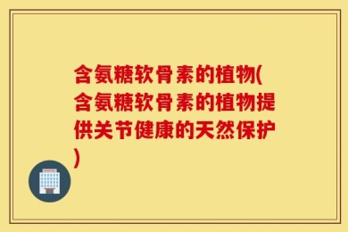 含氨糖软骨素的植物(含氨糖软骨素的植物提供关节健康的天然保护)