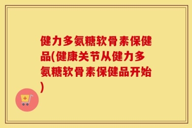 健力多氨糖软骨素保健品(健康关节从健力多氨糖软骨素保健品开始)